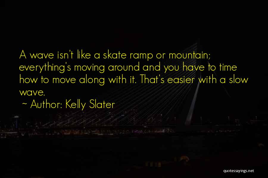 Kelly Slater Quotes: A Wave Isn't Like A Skate Ramp Or Mountain; Everything's Moving Around And You Have To Time How To Move