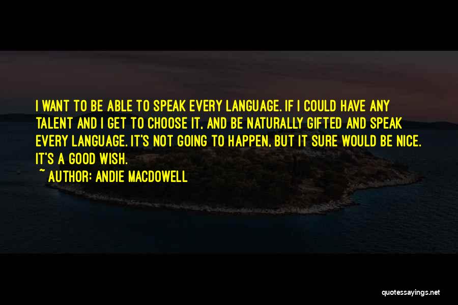 Andie MacDowell Quotes: I Want To Be Able To Speak Every Language. If I Could Have Any Talent And I Get To Choose