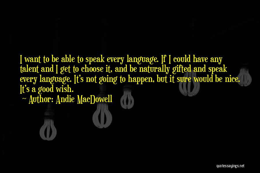 Andie MacDowell Quotes: I Want To Be Able To Speak Every Language. If I Could Have Any Talent And I Get To Choose