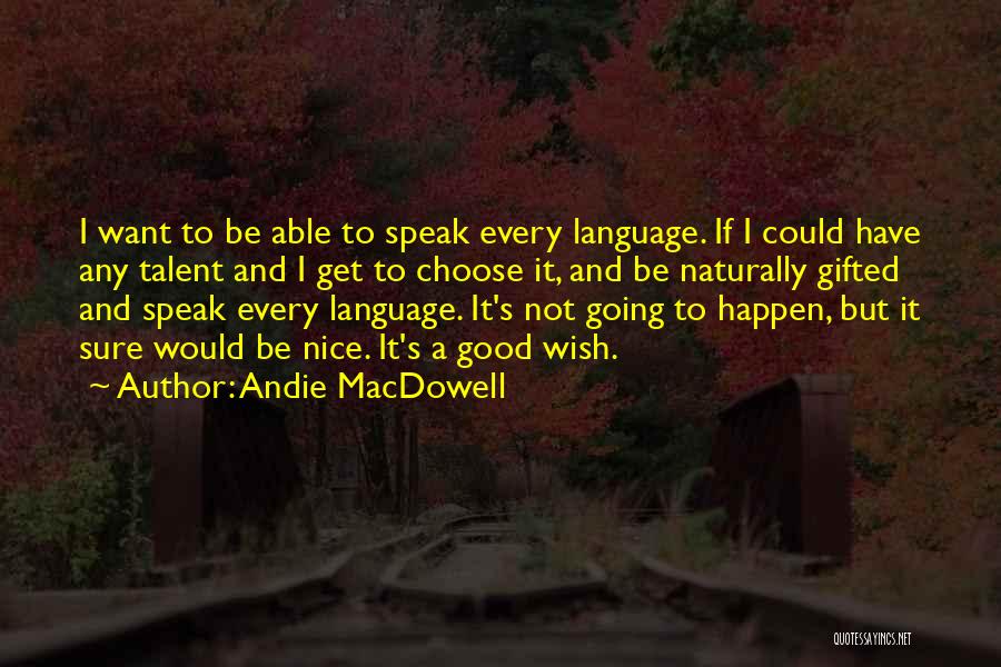 Andie MacDowell Quotes: I Want To Be Able To Speak Every Language. If I Could Have Any Talent And I Get To Choose