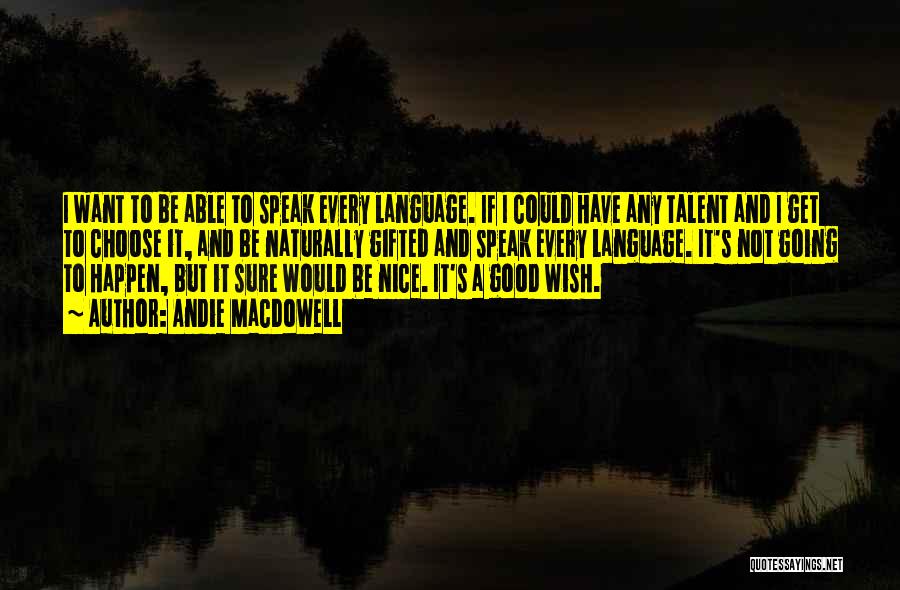 Andie MacDowell Quotes: I Want To Be Able To Speak Every Language. If I Could Have Any Talent And I Get To Choose