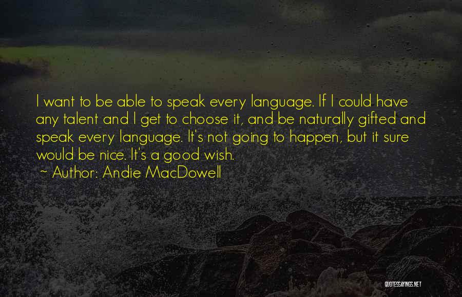 Andie MacDowell Quotes: I Want To Be Able To Speak Every Language. If I Could Have Any Talent And I Get To Choose