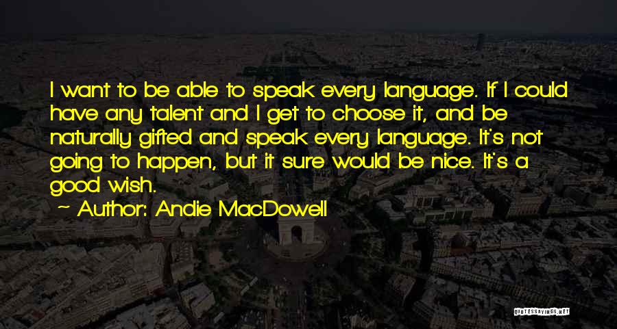 Andie MacDowell Quotes: I Want To Be Able To Speak Every Language. If I Could Have Any Talent And I Get To Choose