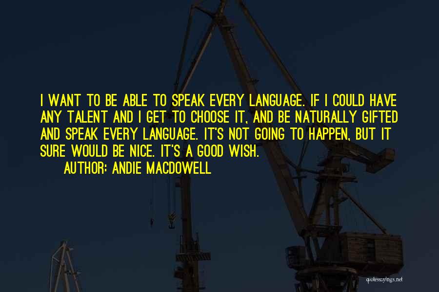 Andie MacDowell Quotes: I Want To Be Able To Speak Every Language. If I Could Have Any Talent And I Get To Choose