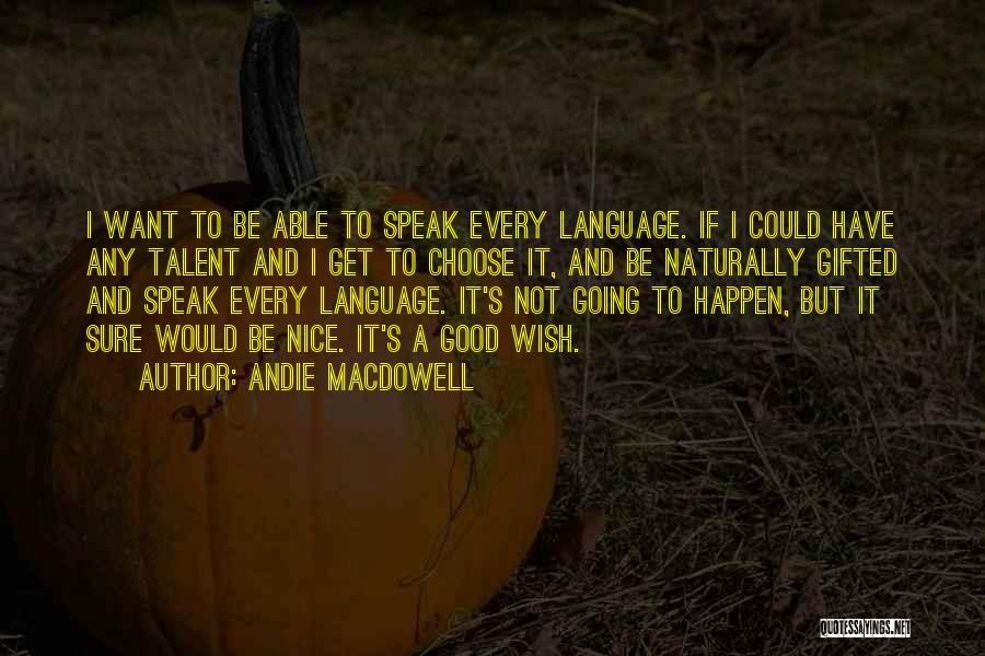 Andie MacDowell Quotes: I Want To Be Able To Speak Every Language. If I Could Have Any Talent And I Get To Choose