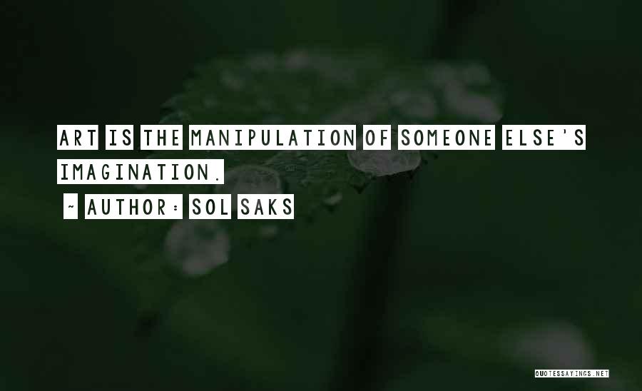 Sol Saks Quotes: Art Is The Manipulation Of Someone Else's Imagination.