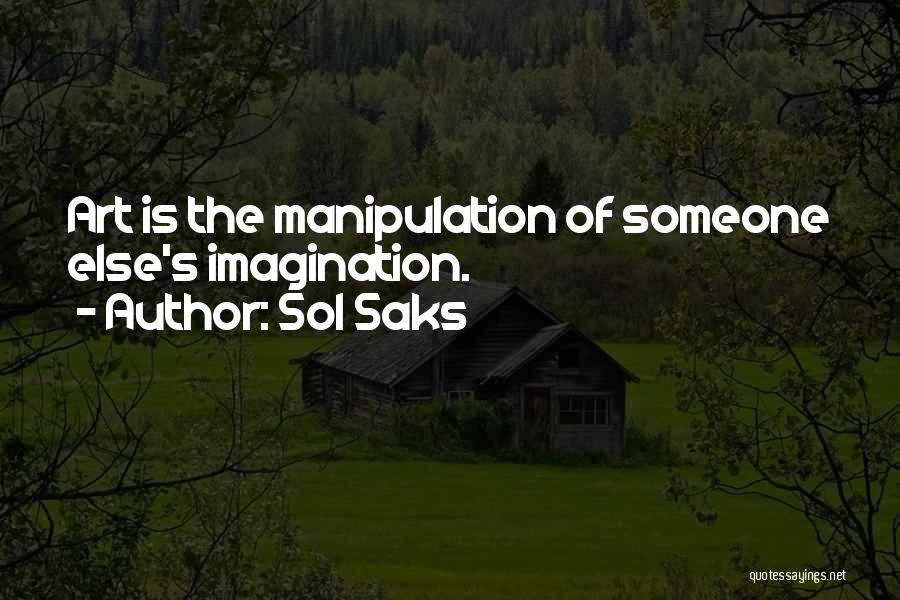 Sol Saks Quotes: Art Is The Manipulation Of Someone Else's Imagination.