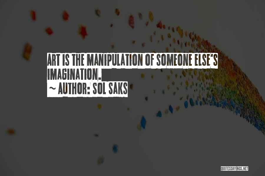 Sol Saks Quotes: Art Is The Manipulation Of Someone Else's Imagination.