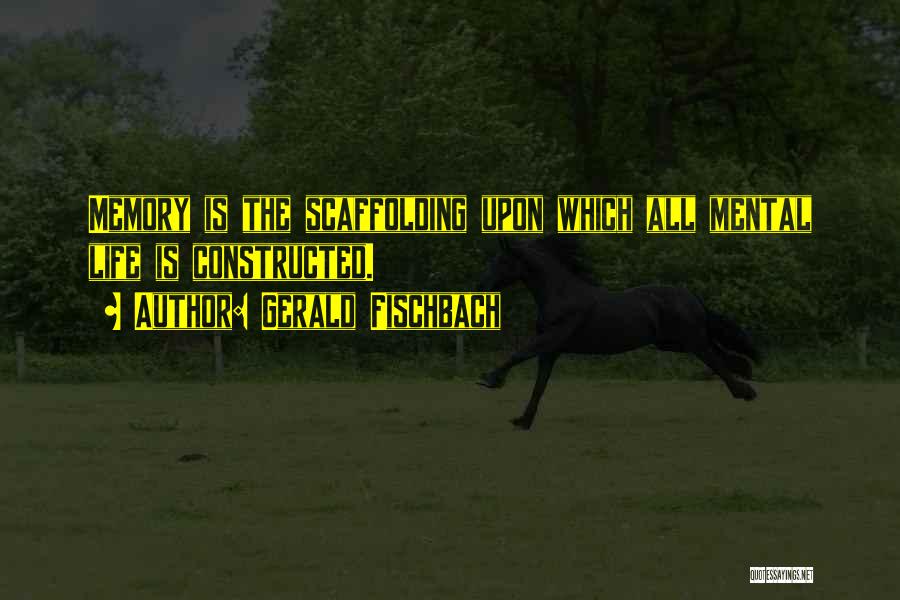 Gerald Fischbach Quotes: Memory Is The Scaffolding Upon Which All Mental Life Is Constructed.