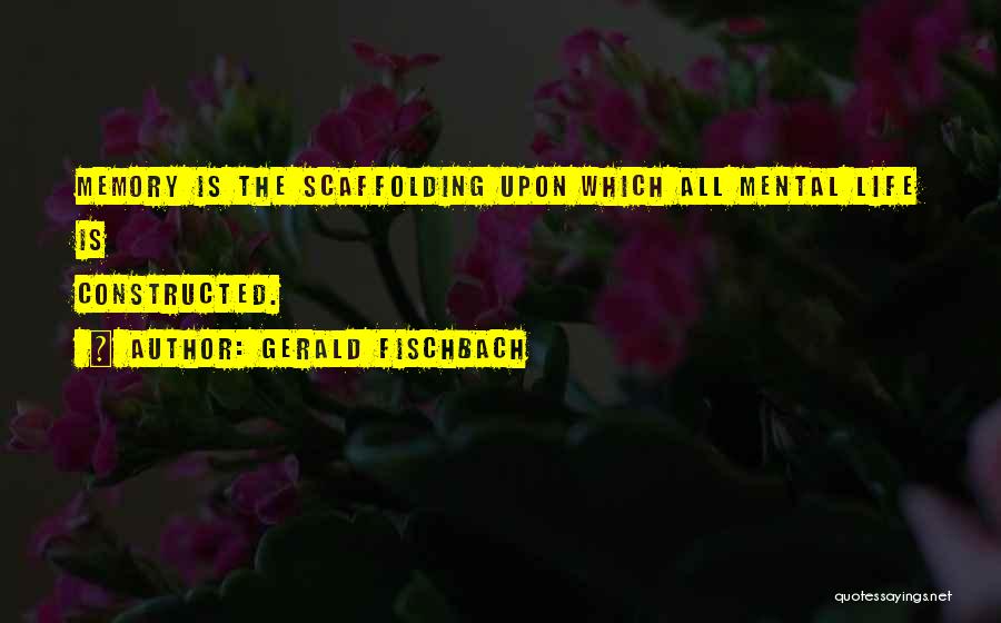 Gerald Fischbach Quotes: Memory Is The Scaffolding Upon Which All Mental Life Is Constructed.