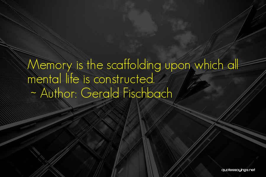 Gerald Fischbach Quotes: Memory Is The Scaffolding Upon Which All Mental Life Is Constructed.