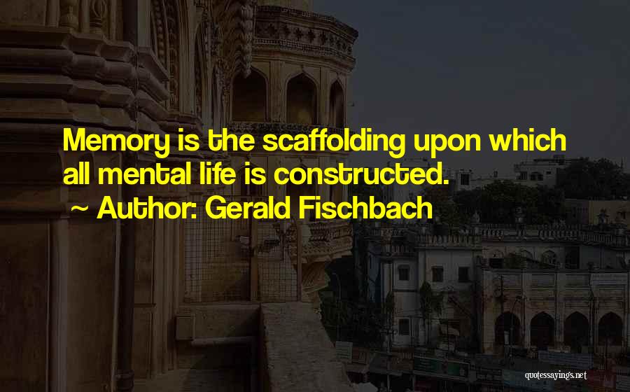 Gerald Fischbach Quotes: Memory Is The Scaffolding Upon Which All Mental Life Is Constructed.