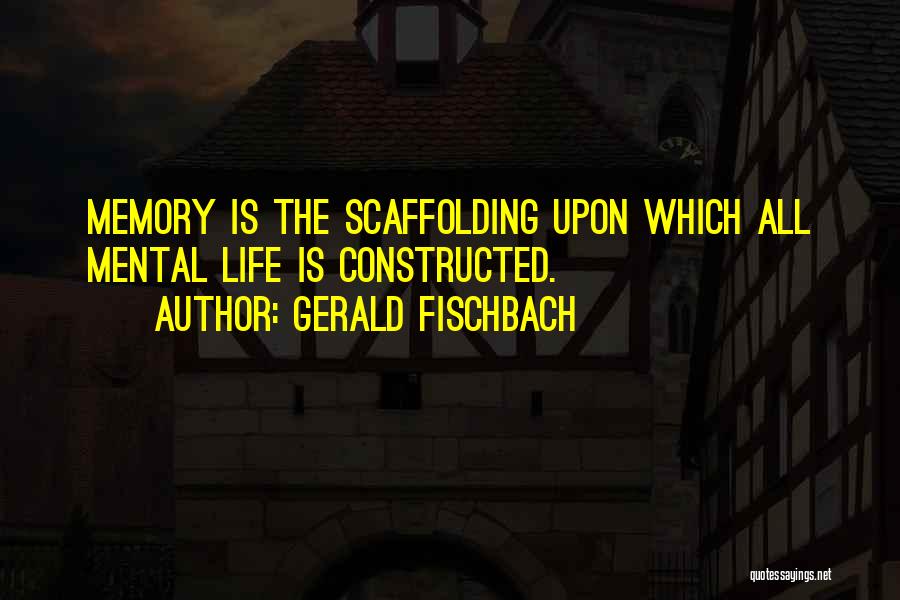 Gerald Fischbach Quotes: Memory Is The Scaffolding Upon Which All Mental Life Is Constructed.