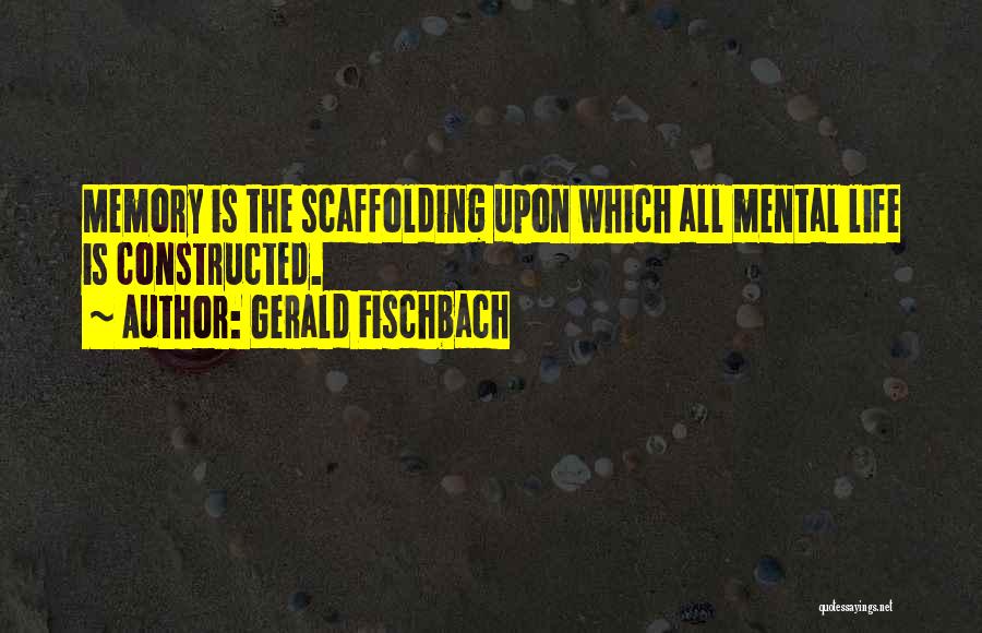 Gerald Fischbach Quotes: Memory Is The Scaffolding Upon Which All Mental Life Is Constructed.