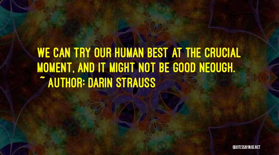 Darin Strauss Quotes: We Can Try Our Human Best At The Crucial Moment, And It Might Not Be Good Neough.