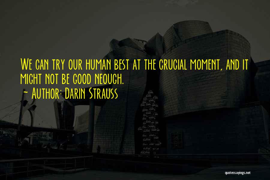 Darin Strauss Quotes: We Can Try Our Human Best At The Crucial Moment, And It Might Not Be Good Neough.