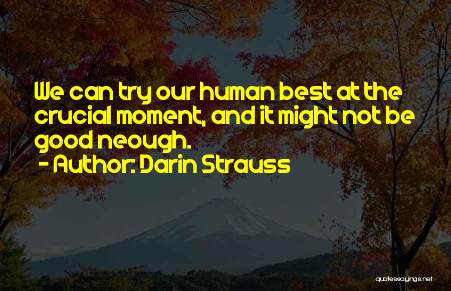 Darin Strauss Quotes: We Can Try Our Human Best At The Crucial Moment, And It Might Not Be Good Neough.