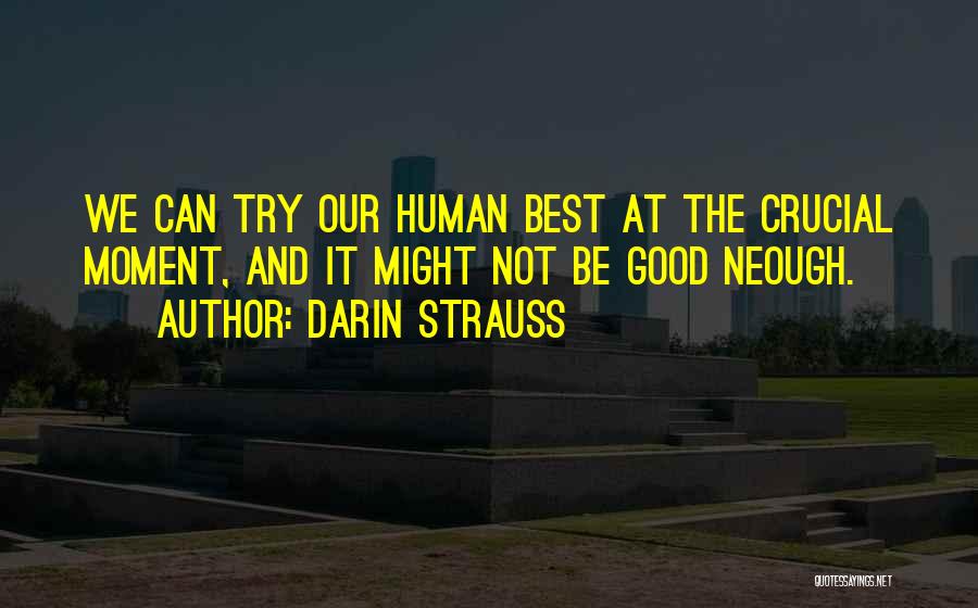 Darin Strauss Quotes: We Can Try Our Human Best At The Crucial Moment, And It Might Not Be Good Neough.