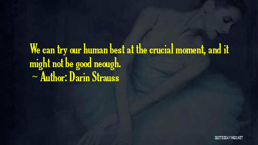 Darin Strauss Quotes: We Can Try Our Human Best At The Crucial Moment, And It Might Not Be Good Neough.