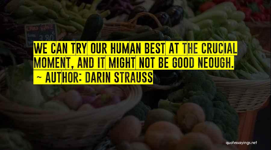Darin Strauss Quotes: We Can Try Our Human Best At The Crucial Moment, And It Might Not Be Good Neough.