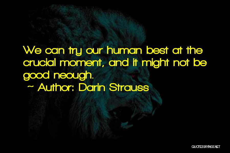 Darin Strauss Quotes: We Can Try Our Human Best At The Crucial Moment, And It Might Not Be Good Neough.