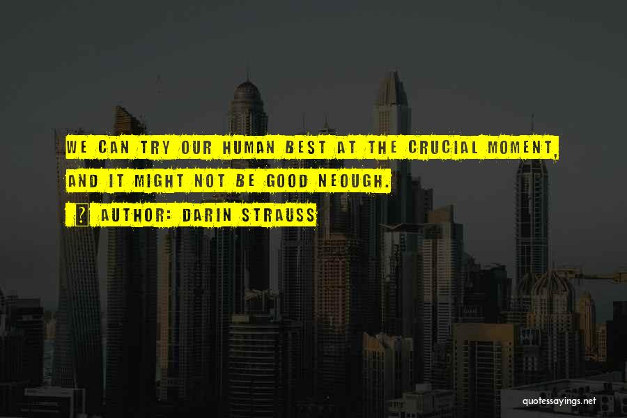 Darin Strauss Quotes: We Can Try Our Human Best At The Crucial Moment, And It Might Not Be Good Neough.