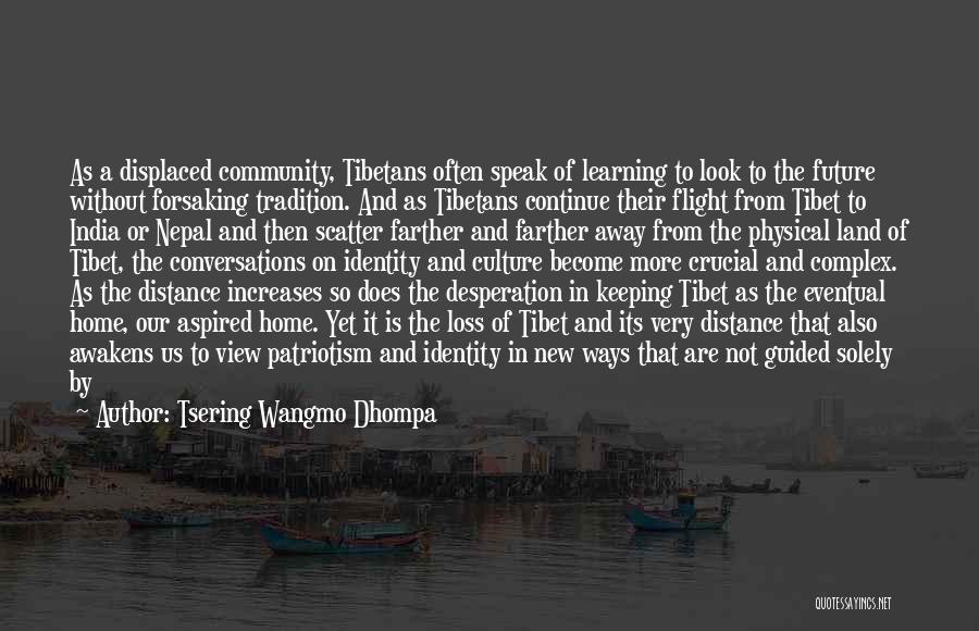 Tsering Wangmo Dhompa Quotes: As A Displaced Community, Tibetans Often Speak Of Learning To Look To The Future Without Forsaking Tradition. And As Tibetans