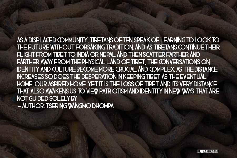 Tsering Wangmo Dhompa Quotes: As A Displaced Community, Tibetans Often Speak Of Learning To Look To The Future Without Forsaking Tradition. And As Tibetans