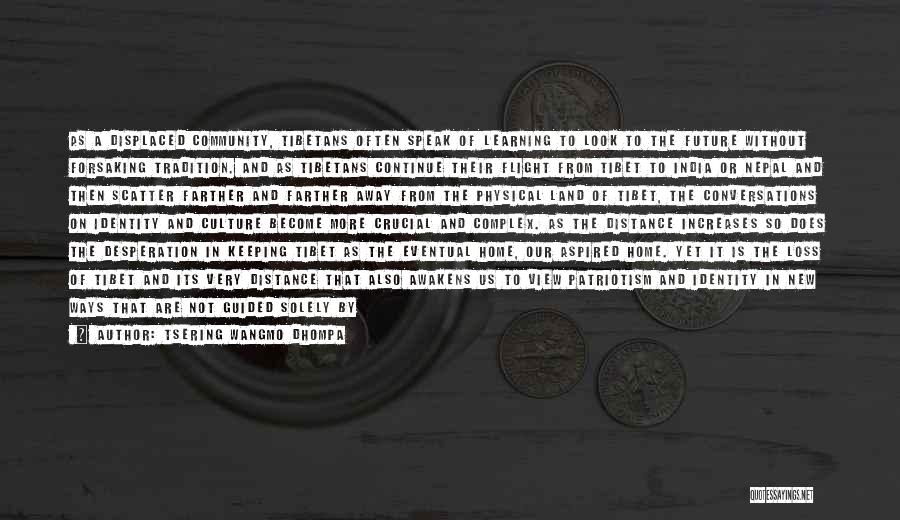 Tsering Wangmo Dhompa Quotes: As A Displaced Community, Tibetans Often Speak Of Learning To Look To The Future Without Forsaking Tradition. And As Tibetans