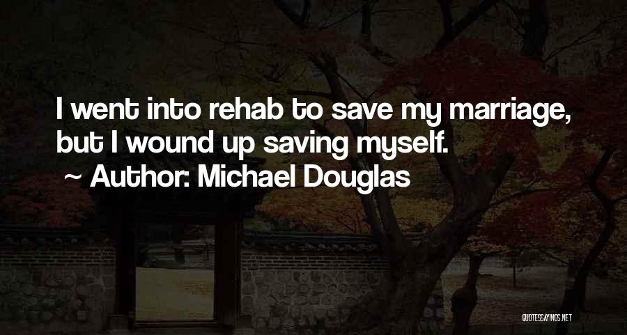 Michael Douglas Quotes: I Went Into Rehab To Save My Marriage, But I Wound Up Saving Myself.