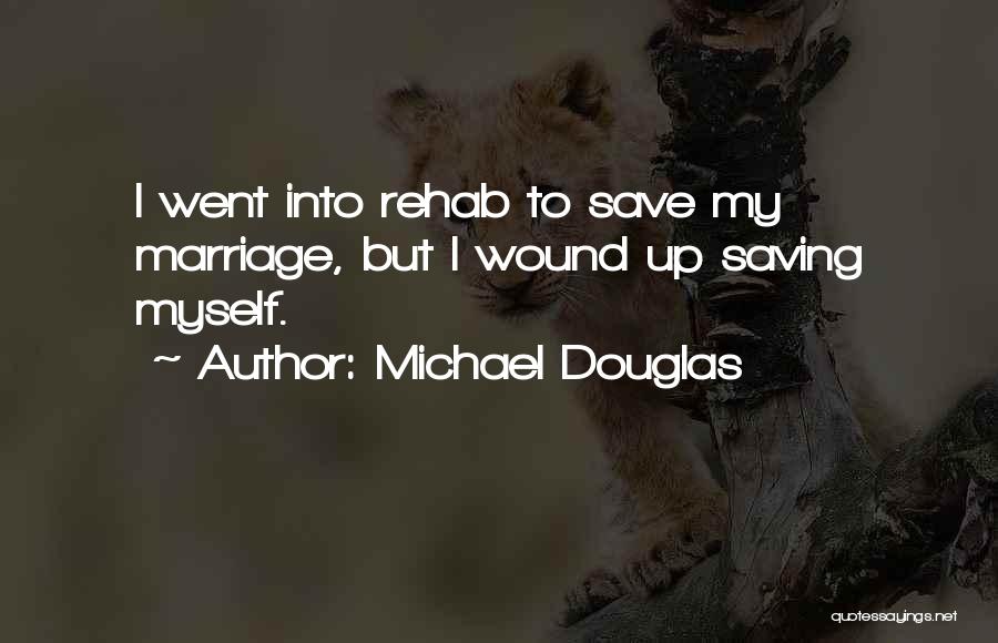 Michael Douglas Quotes: I Went Into Rehab To Save My Marriage, But I Wound Up Saving Myself.