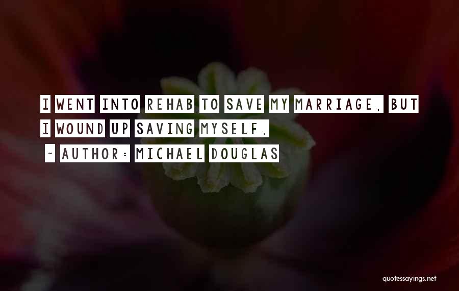 Michael Douglas Quotes: I Went Into Rehab To Save My Marriage, But I Wound Up Saving Myself.