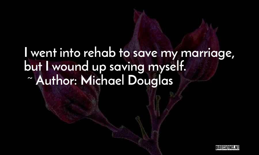 Michael Douglas Quotes: I Went Into Rehab To Save My Marriage, But I Wound Up Saving Myself.