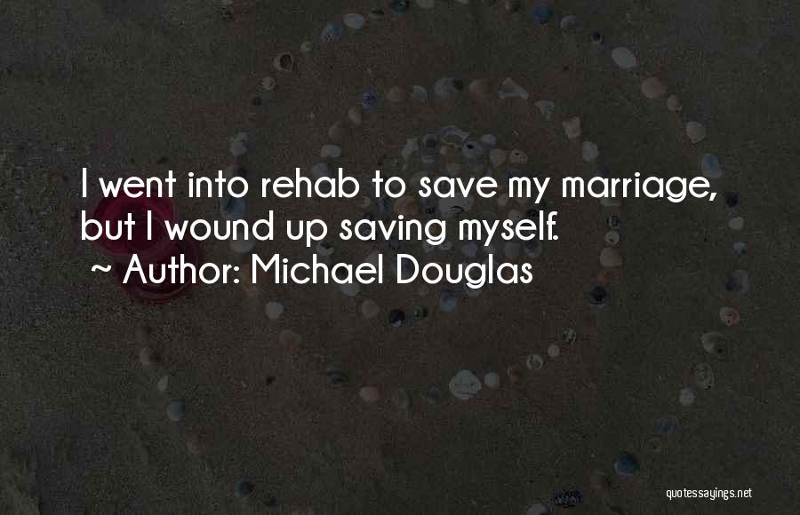 Michael Douglas Quotes: I Went Into Rehab To Save My Marriage, But I Wound Up Saving Myself.