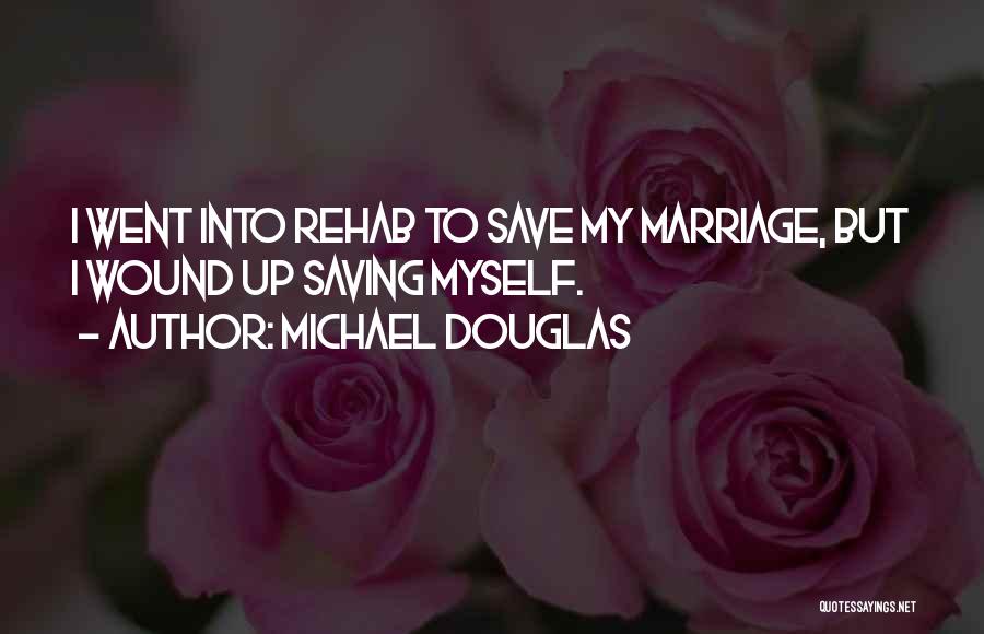Michael Douglas Quotes: I Went Into Rehab To Save My Marriage, But I Wound Up Saving Myself.