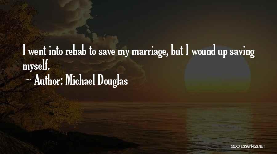 Michael Douglas Quotes: I Went Into Rehab To Save My Marriage, But I Wound Up Saving Myself.