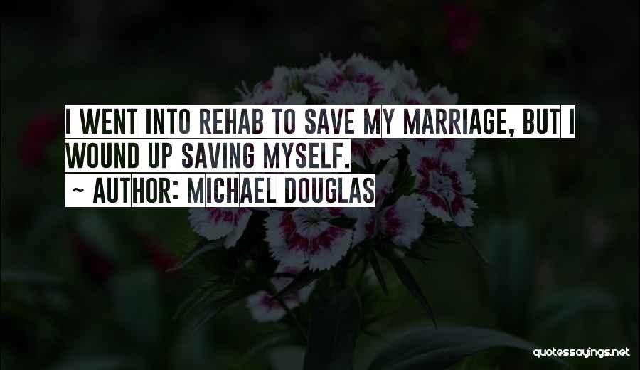 Michael Douglas Quotes: I Went Into Rehab To Save My Marriage, But I Wound Up Saving Myself.