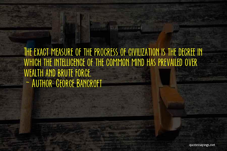 George Bancroft Quotes: The Exact Measure Of The Progress Of Civilization Is The Degree In Which The Intelligence Of The Common Mind Has