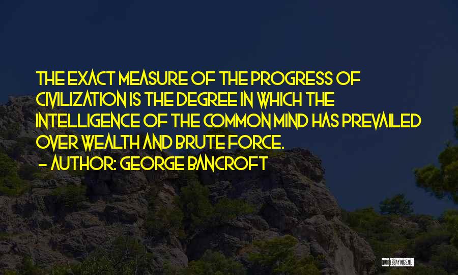 George Bancroft Quotes: The Exact Measure Of The Progress Of Civilization Is The Degree In Which The Intelligence Of The Common Mind Has