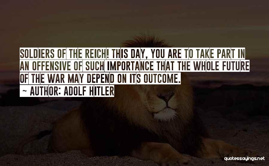 Adolf Hitler Quotes: Soldiers Of The Reich! This Day, You Are To Take Part In An Offensive Of Such Importance That The Whole