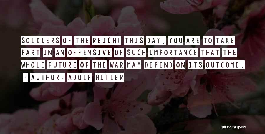 Adolf Hitler Quotes: Soldiers Of The Reich! This Day, You Are To Take Part In An Offensive Of Such Importance That The Whole