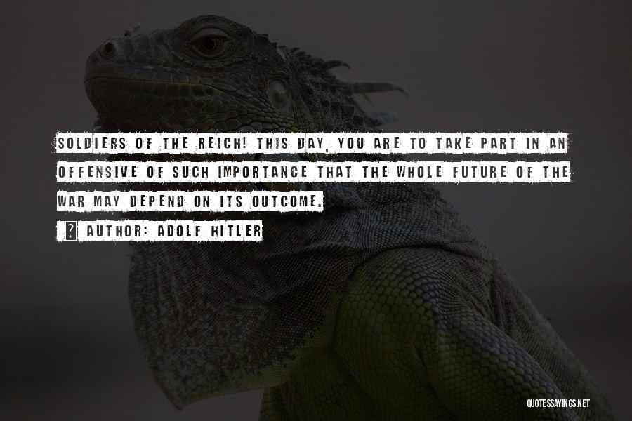 Adolf Hitler Quotes: Soldiers Of The Reich! This Day, You Are To Take Part In An Offensive Of Such Importance That The Whole
