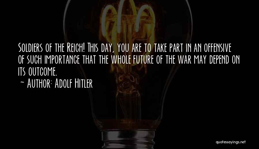 Adolf Hitler Quotes: Soldiers Of The Reich! This Day, You Are To Take Part In An Offensive Of Such Importance That The Whole