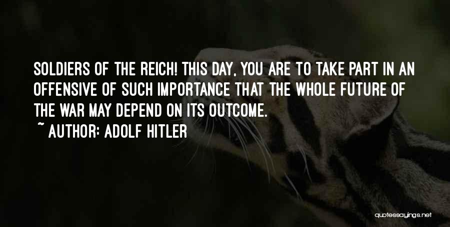 Adolf Hitler Quotes: Soldiers Of The Reich! This Day, You Are To Take Part In An Offensive Of Such Importance That The Whole