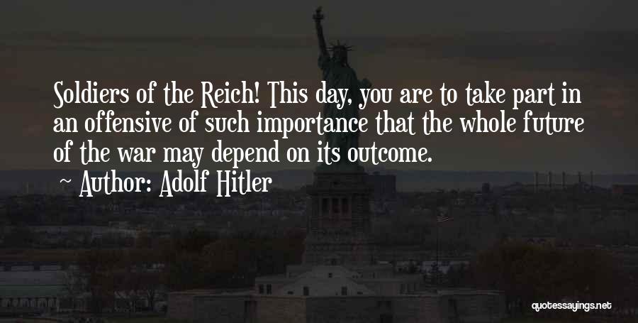 Adolf Hitler Quotes: Soldiers Of The Reich! This Day, You Are To Take Part In An Offensive Of Such Importance That The Whole