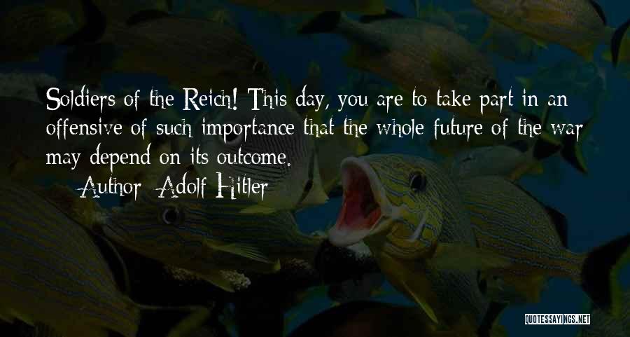 Adolf Hitler Quotes: Soldiers Of The Reich! This Day, You Are To Take Part In An Offensive Of Such Importance That The Whole