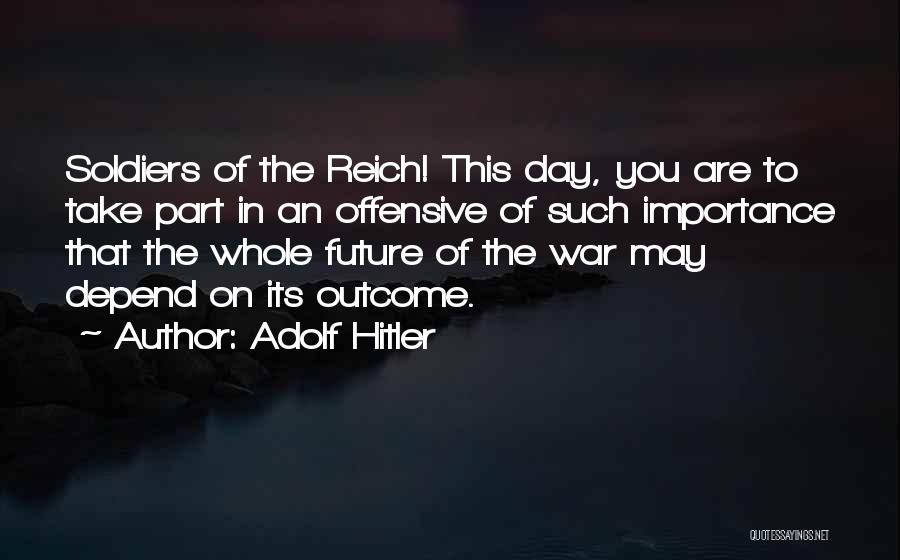 Adolf Hitler Quotes: Soldiers Of The Reich! This Day, You Are To Take Part In An Offensive Of Such Importance That The Whole