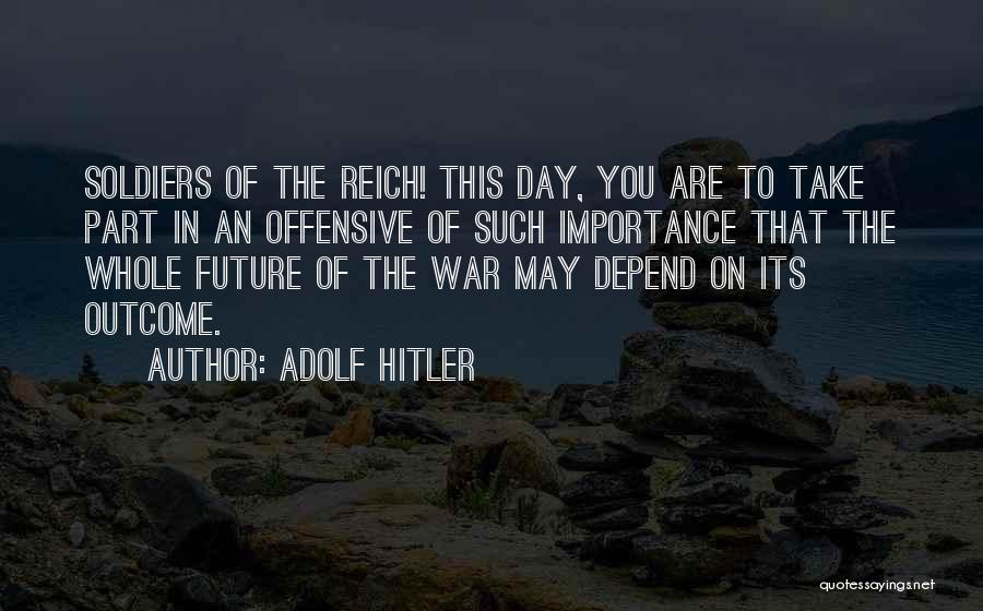 Adolf Hitler Quotes: Soldiers Of The Reich! This Day, You Are To Take Part In An Offensive Of Such Importance That The Whole