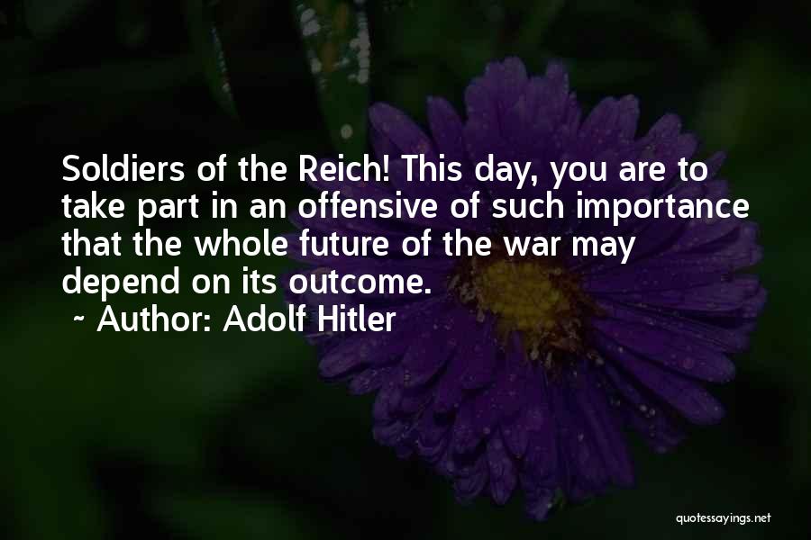 Adolf Hitler Quotes: Soldiers Of The Reich! This Day, You Are To Take Part In An Offensive Of Such Importance That The Whole