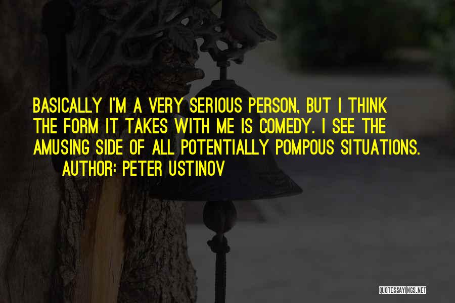 Peter Ustinov Quotes: Basically I'm A Very Serious Person, But I Think The Form It Takes With Me Is Comedy. I See The